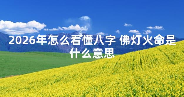 2026年怎么看懂八字 佛灯火命是什么意思